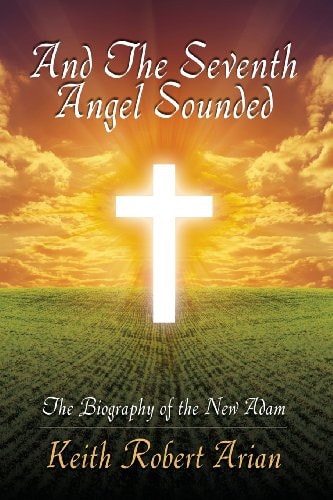 And the Seventh Angel Sounded The Biography of the New Adam — Keith Robert Arian