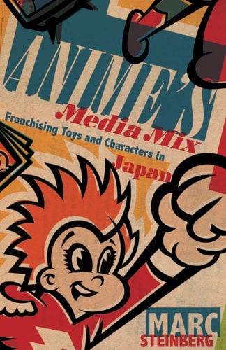 Anime’s Media Mix Franchising Toys and Characters in Japan — Marc Steinberg