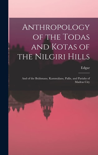 Anthropology of the Todas and Kotas of the Nilgiri Hills And of the Bráhmans, Kammálans, Pallis, and Pariahs of Madras City — Edgar 1855-1935 Thurston