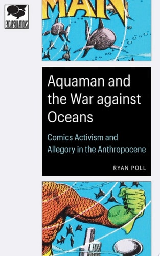 Aquaman and the War against Oceans Comics Activism and Allegory in the Anthropocene — Ryan Poll