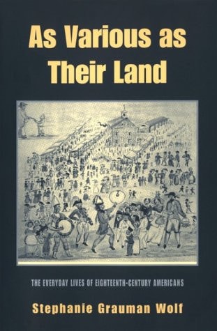 As Various As Their Land The Everyday Lives of Eighteenth-Century Americans — Stephanie Grauman Wolf