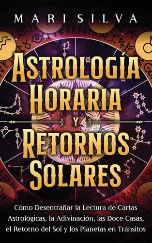 Astrología horaria y retornos solares Cómo desentrañar la lectura de cartas astrológicas, la adivinación, las doce casas, el retorno del Sol y los planetas en tránsitos — Mari Silva