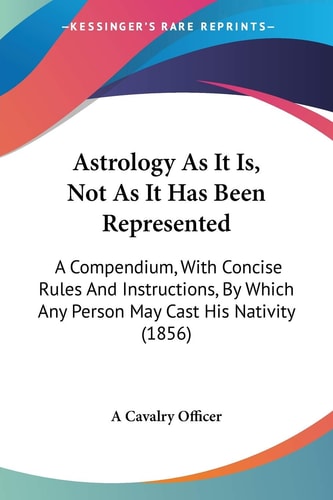 Astrology As It Is, Not As It Has Been Represented A Compendium, With Concise Rules And Instructions, By Which Any Person May Cast His Nativity (1856) — A Cavalry Officer