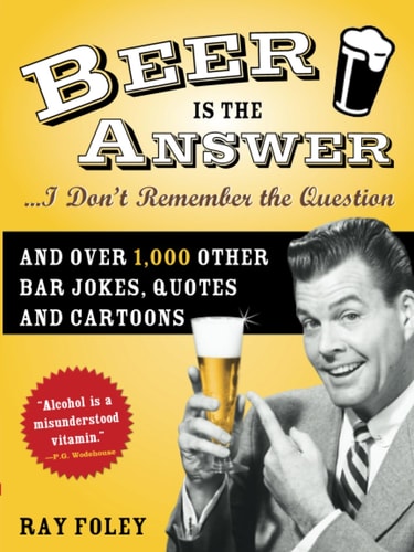 Beer Is the Answer… I Don’t Remember the Question And Over 1,000 Other Bar Jokes, Quotes and Cartoons — Ray Foley