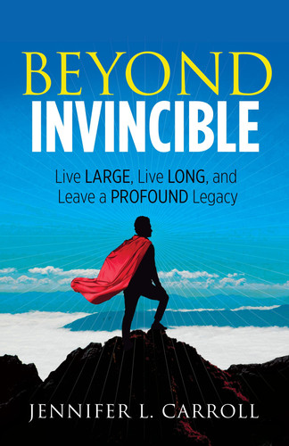 Beyond Invincible Live Large, Live Long and Leave a Profound Legacy — Jennifer L. Carroll