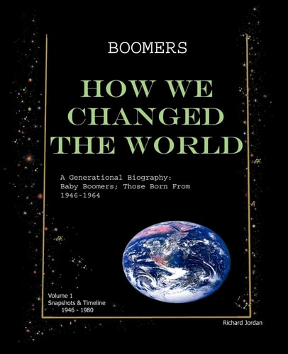 Boomers How We Changed the World Vol.1 1946-1980 A Generational Biography: Baby Boomers; Those Born From 1946-1964 — Richard Jordan