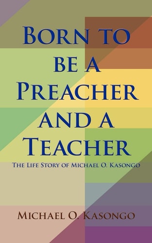Born to be a Preacher and a Teacher The Life Story of Michael O. Kasongo — Michael O. Kasongo