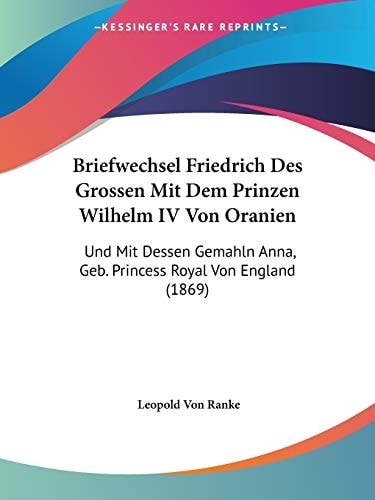 Briefwechsel Friedrich Des Grossen Mit Dem Prinzen Wilhelm IV Von Oranien: Und Mit Dessen Gemahln Anna, Geb. Princess Royal Von England (1869) (German Edition) — Ranke, Leopold Von