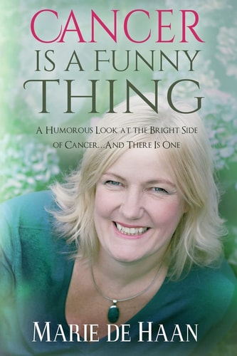 Cancer Is a Funny Thing A Humorous Look at the Bright Side of Cancer… and There Is One — Marie De Haan