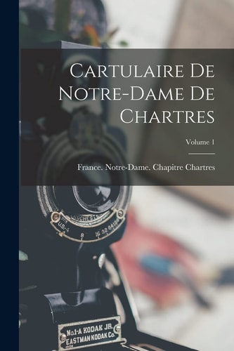 Cartulaire de Notre-Dame de Chartres; Volume 1 — France Notre-Dame (Cathedr Chartres