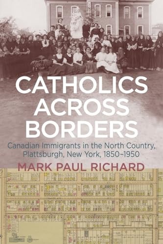 Catholics Across Borders Canadian Immigrants in the North Country, Plattsburgh, New York, 1850-1950 — Mark Paul Richard
