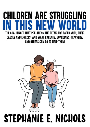 Children are Struggling in this New World The Challenges that Pre-teens and Teens are Faced With, Their Causes and Effects, and what Parents, Guardians, Teachers, and Others Can Do to Help Them — Stephanie E Nichols