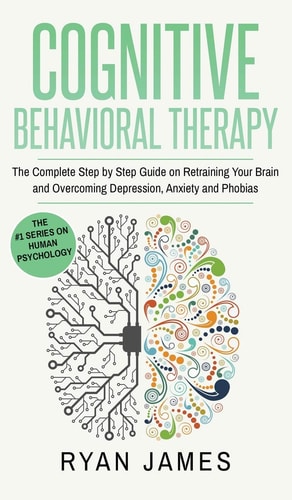Cognitive Behavioral Therapy The Complete Step by Step Guide on Retraining Your Brain and Overcoming Depression, Anxiety and Phobias (Cognitive Behavioral Therapy Series) (Volume 3) — Ryan James