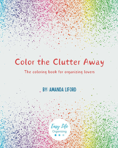 Color the Clutter Away: The Coloring Book for Organizing Lovers — Liford, Amanda