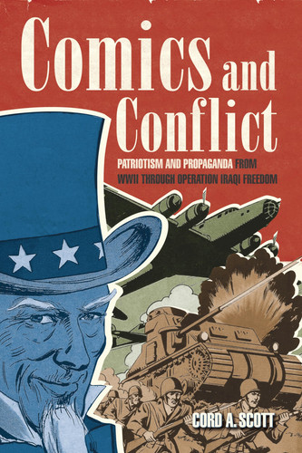 Comics and Conflict Patriotism and Propaganda from WWII Through Operation Iraqi Freedom — Cord A. Scott