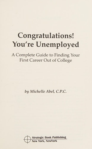 Congratulatons! You’re Unemployed a Complete Guide to Finding Your First Job Out of College — Michelle Abel C. P. C.