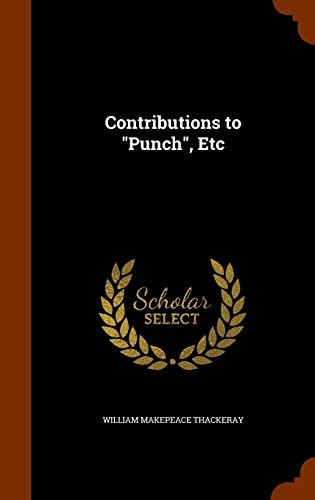 Contributions to “Punch”, Etc — William Makepeace Thackeray