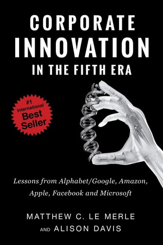 Corporate Innovation in the Fifth Era Lessons from Alphabet/Google, Amazon, Apple, Facebook, and Microsoft — Matthew C. Le Merle