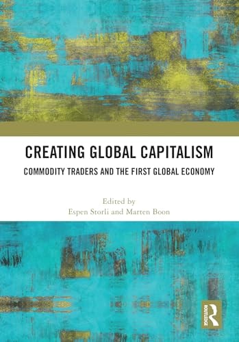 Creating Global Capitalism Commodity Traders and the First Global Economy — Espen Storli