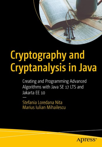 Cryptography and Cryptanalysis in Java Creating and Programming Advanced Algorithms with Java SE 17 LTS and Jakarta EE 10 — Stefania Loredana Nita