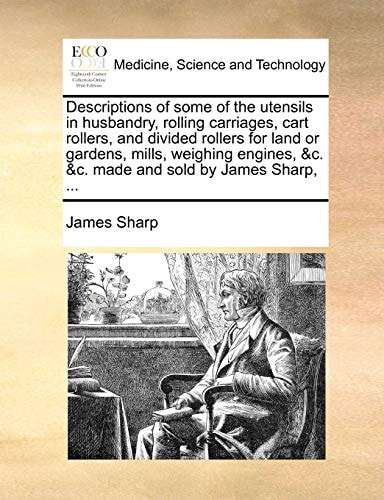 Descriptions of some of the utensils in husbandry, rolling carriages, cart rollers, and divided rollers for land or gardens, mills, weighing engines, &c. &c. made and sold by James Sharp, … — Sharp, James