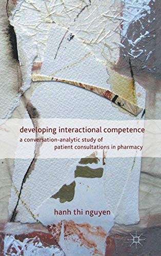 Developing Interactional Competence A Conversation-Analytic Study of Patient Consultations in Pharmacy — H. Nguyen