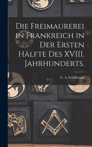 Die Freimaurerei in Frankreich in der Ersten Hälfte des XVIII. Jahrhunderts — G. A. Schiffmann