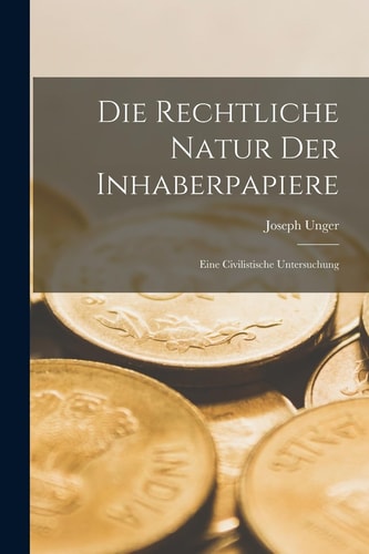 Die Rechtliche Natur der Inhaberpapiere Eine Civilistische Untersuchung — Joseph Unger