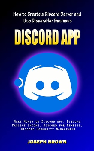 Discord App How to Create a Discord Server and Use Discord for Business (Make Money on Discord App, Discord Passive Income, Discord for Newbies, Discord Community Management) — Joseph Brown