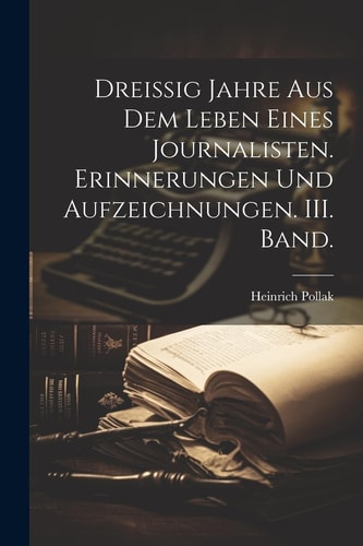 Dreissig Jahre aus dem Leben eines Journalisten. Erinnerungen und Aufzeichnungen. III. Band. — HEINRICH. POLLAK