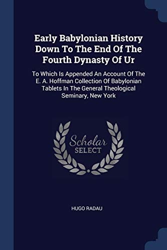 Early Babylonian History Down To The End Of The Fourth Dynasty Of Ur To Which Is Appended An Account Of The E. A. Hoffman Collection Of Babylonian Tablets In The General Theological Seminary, New York — Hugo Radau