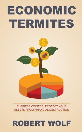 Economic Termites Protect Your Assets from Financial Destruction — Robert Wolf