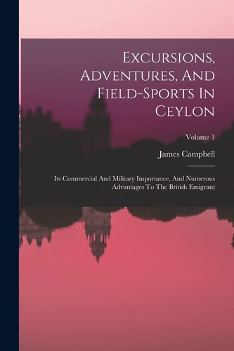 Excursions, Adventures, And Field-sports In Ceylon Its Commercial And Military Importance, And Numerous Advantages To The British Emigrant; Volume 1 — James Campbell (Lieut – )