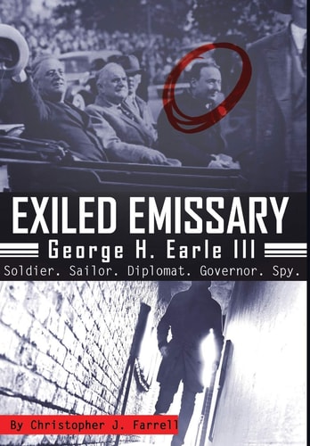 Exiled Emissary George H. Earle, III – Soldier, Sailor, Diplomat, Governor, Spy — Christopher J. Farrell