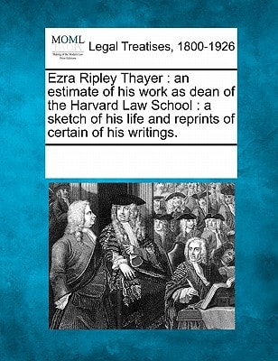 Ezra Ripley Thayer: an estimate of his work as dean of the Harvard Law School : a sketch of his life and reprints of certain of his writings. — Multiple Contributors