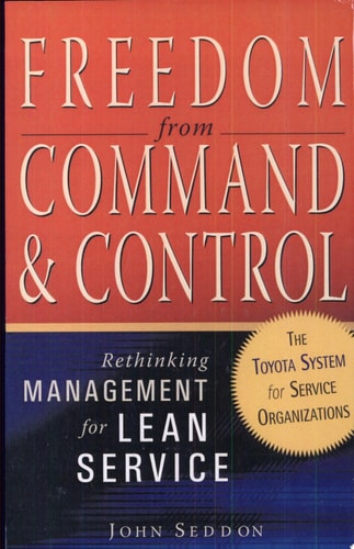 Freedom from Command and Control Rethinking Management for Lean Service — John Seddon