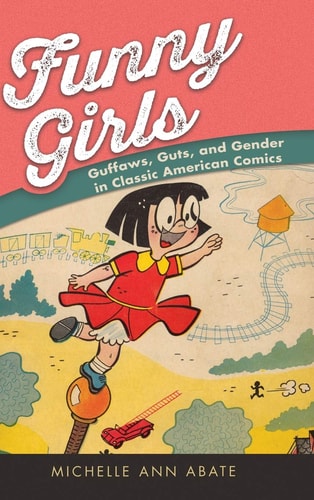 Funny Girls Guffaws, Guts, and Gender in Classic American Comics — Michelle Ann Abate