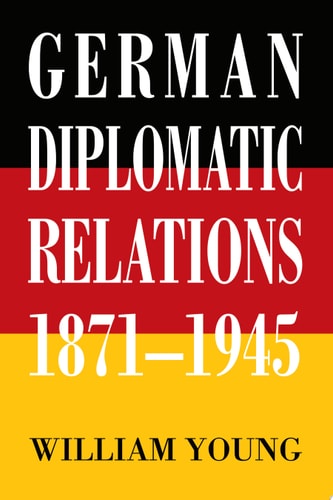 German Diplomatic Relations 1871-1945 The Wilhelmstrasse and the Formulation of Foreign Policy — William Young
