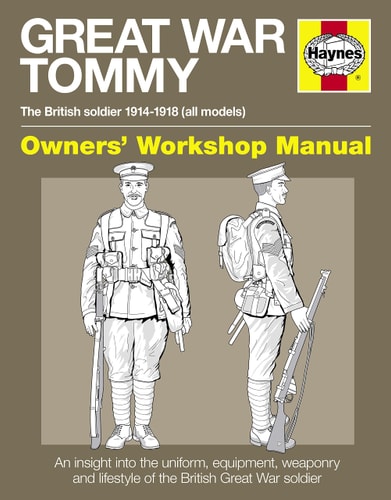 Great War Tommy Owners’ Workshop Manual The British soldier 1914-18 (all models) – An insight into the uniform, equipment, weaponry and lifestyle of the British Great War soldier — Peter Doyle