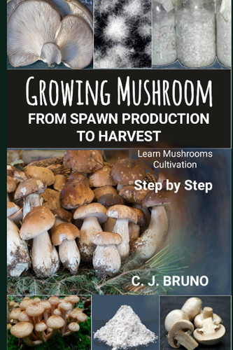 Growing Mushroom From Spawn Production to Harvest Learn Mushrooms Cultivation Step by Step — C. J. Bruno