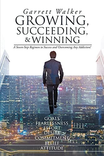 Growing, Succeeding, and Winning A Seven-Step Regimen to Success and Overcoming Any Addiction! — Garrett Walker