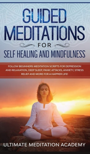 Guided Meditations for Self Healing and Mindfulness Follow Beginners Meditation Scripts for Depression and Relaxation, Deep Sleep, Panic Attacks, Anxiety, Stress Relief and More for a Happier Life! — Ultimate Meditation Academy