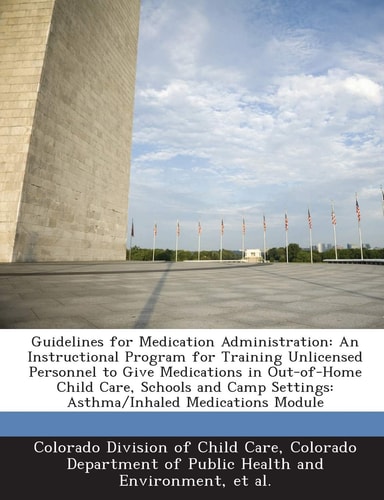 Guidelines for Medication Administration: An Instructional Program for Training Unlicensed Personnel to Give Medications in Out-of-Home Child Care, … Settings: Asthma/Inhaled Medications Module