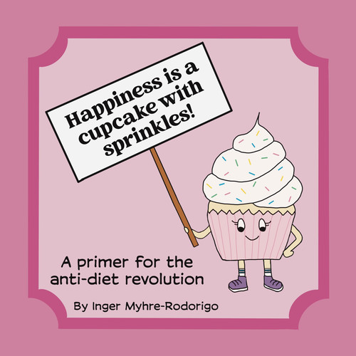 “Happiness is a Cupcake with Sprinkles: A primer for the anti-diet revolution” — Inger Myhre-Rodorigo