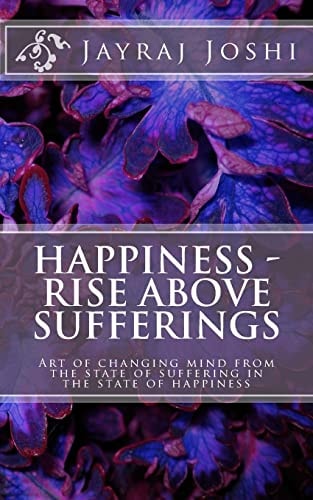 Happiness – Rise Above Sufferings Art of Changing Mind from the State of Suffering in the State of Happiness — Jayraj Joshi