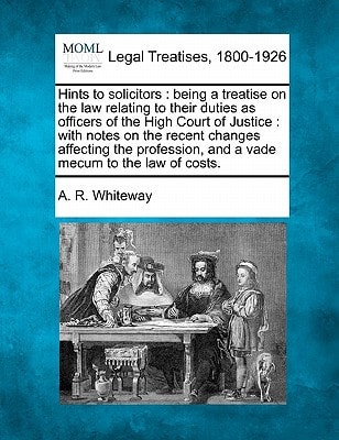 Hints to solicitors: being a treatise on the law relating to their duties as officers of the High Court of Justice : with notes on the recent changes … and a vade mecum to the law of costs. — Whiteway, A. R.