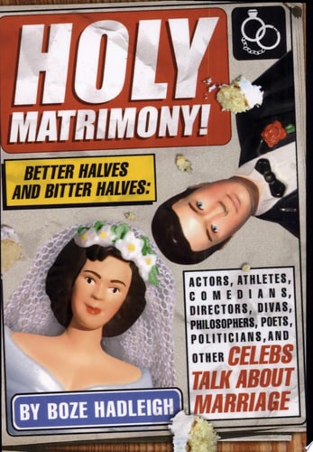 Holy Matrimony! Better Halves and Bitter Halves : Actors, Athletes, Comedians, Directors, Divas, Philosophers, Poets, Politicians, and Other Celebs Talk about Marriage — Boze Hadleigh