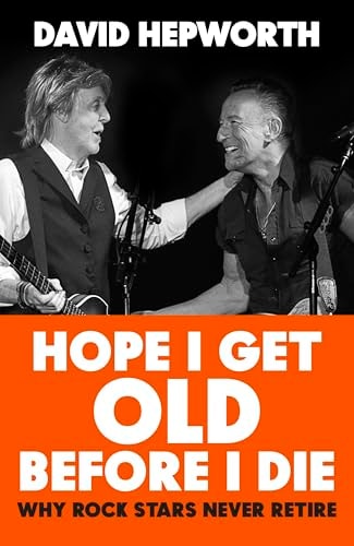 Hope I Get Old Before I Die Why Rock Stars Never Retire — David Hepworth