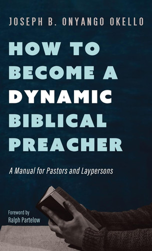 How to Become a Dynamic Biblical Preacher A Manual for Pastors and Laypersons — Joseph B. Onyango Okello