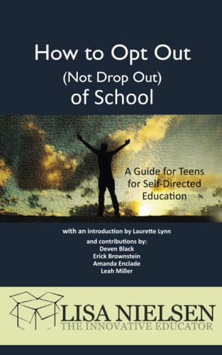How to Opt Out (Not Drop Out) of School A Guide for Teens for Self-Directed Education — Lisa Nielsen